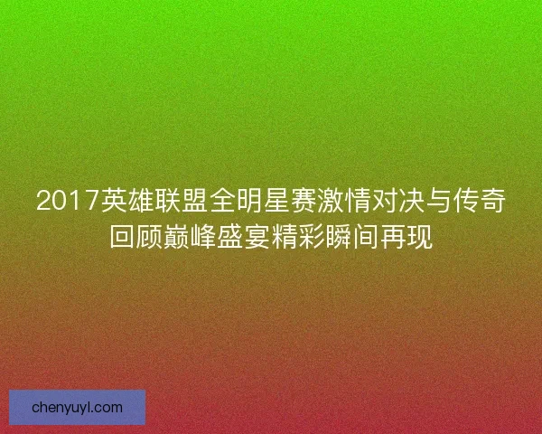 2017英雄联盟全明星赛激情对决与传奇回顾巅峰盛宴精彩瞬间再现