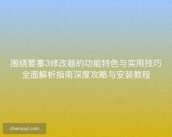 围绕要塞3修改器的功能特色与实用技巧全面解析指南深度攻略与安装教程 围绕要塞3修改器的功能特色与实用技巧全面解析指南深度攻略与安装教程