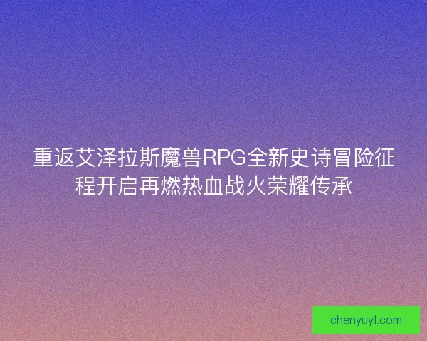 重返艾泽拉斯魔兽RPG全新史诗冒险征程开启再燃热血战火荣耀传承