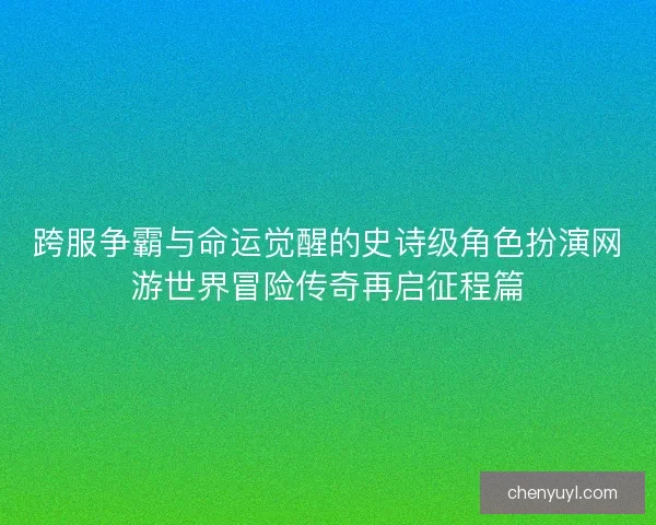 跨服争霸与命运觉醒的史诗级角色扮演网游世界冒险传奇再启征程篇
