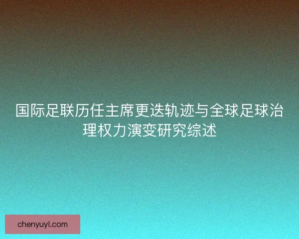 国际足联历任主席更迭轨迹与全球足球治理权力演变研究综述