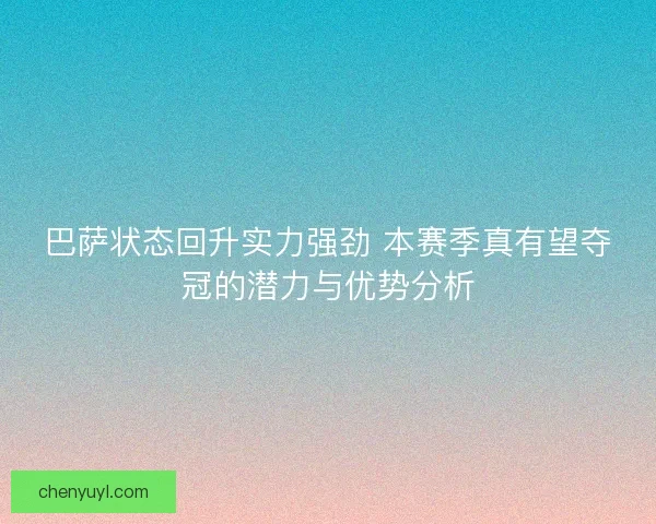 巴萨状态回升实力强劲 本赛季真有望夺冠的潜力与优势分析