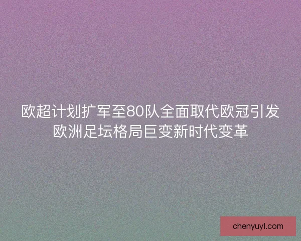 欧超计划扩军至80队全面取代欧冠引发欧洲足坛格局巨变新时代变革 欧超计划扩军至80队全面取代欧冠引发欧洲足坛格局巨变新时代变革