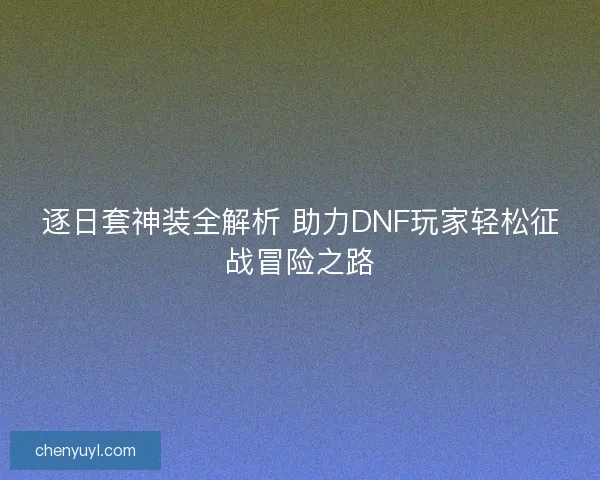逐日套神装全解析 助力DNF玩家轻松征战冒险之路