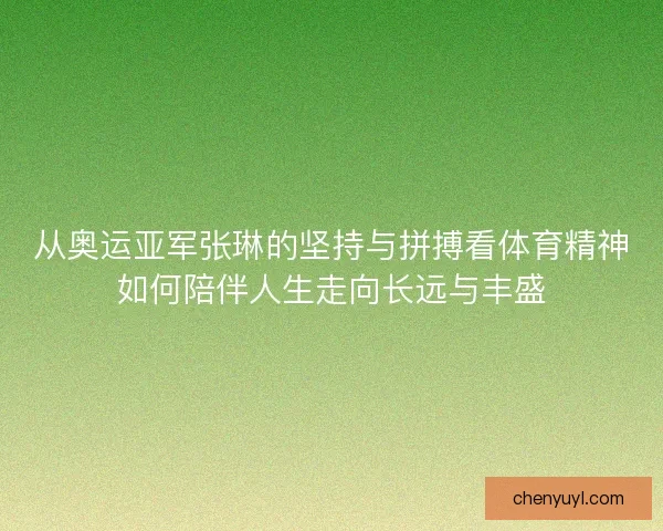 从奥运亚军张琳的坚持与拼搏看体育精神如何陪伴人生走向长远与丰盛