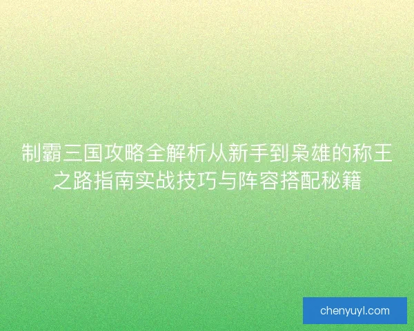 制霸三国攻略全解析从新手到枭雄的称王之路指南实战技巧与阵容搭配秘籍 制霸三国攻略全解析从新手到枭雄的称王之路指南实战技巧与阵容搭配秘籍