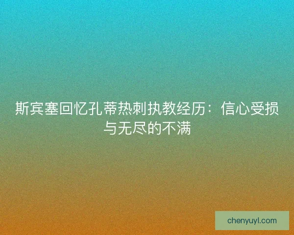 斯宾塞回忆孔蒂热刺执教经历:信心受损与无尽的不满 斯宾塞回忆孔蒂热刺执教经历:信心受损与无尽的不满