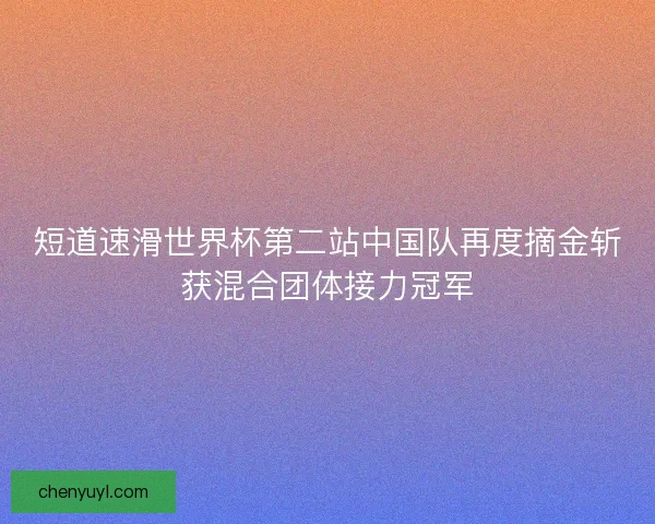 短道速滑世界杯第二站中国队再度摘金斩获混合团体接力冠军 短道速滑世界杯第二站中国队再度摘金斩获混合团体接力冠军