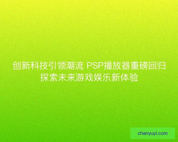 创新科技引领潮流 PSP播放器重磅回归探索未来游戏娱乐新体验 创新科技引领潮流 PSP播放器重磅回归探索未来游戏娱乐新体验