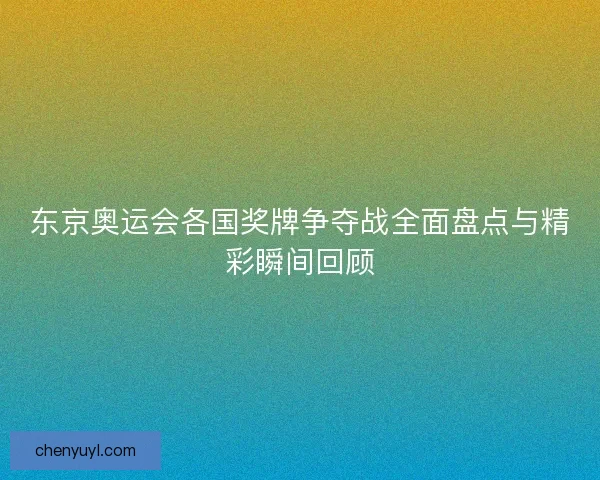 东京奥运会各国奖牌争夺战全面盘点与精彩瞬间回顾 东京奥运会各国奖牌争夺战全面盘点与精彩瞬间回顾