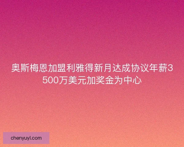 奥斯梅恩加盟利雅得新月达成协议年薪3500万美元加奖金为中心 奥斯梅恩加盟利雅得新月达成协议年薪3500万美元加奖金为中心