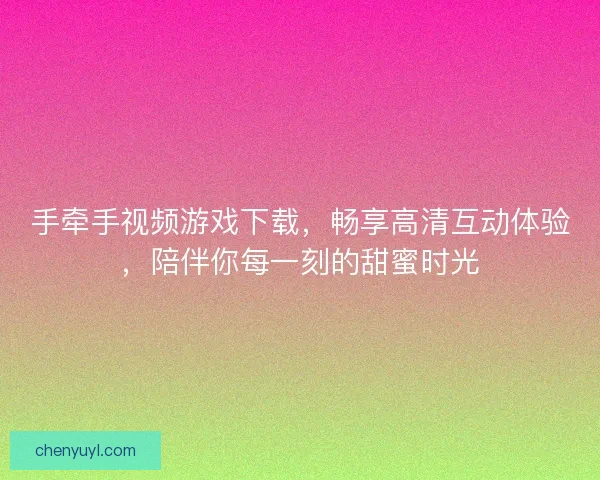 手牵手视频游戏下载,畅享高清互动体验,陪伴你每一刻的甜蜜时光 手牵手视频游戏下载,畅享高清互动体验,陪伴你每一刻的甜蜜时光