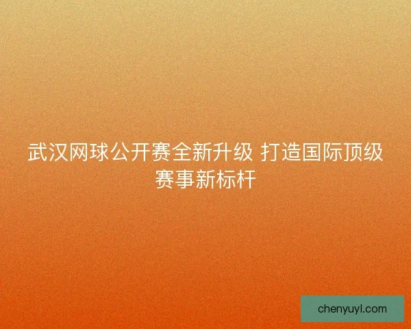 武汉网球公开赛全新升级 打造国际顶级赛事新标杆