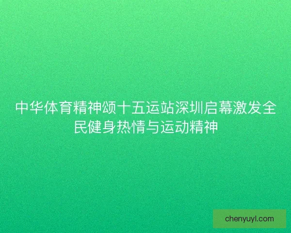 中华体育精神颂十五运站深圳启幕激发全民健身热情与运动精神 中华体育精神颂十五运站深圳启幕激发全民健身热情与运动精神