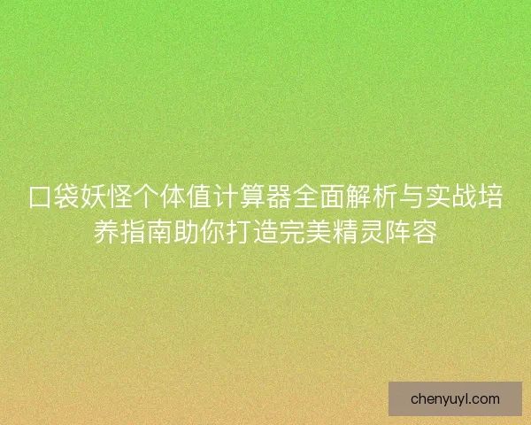 口袋妖怪个体值计算器全面解析与实战培养指南助你打造完美精灵阵容
