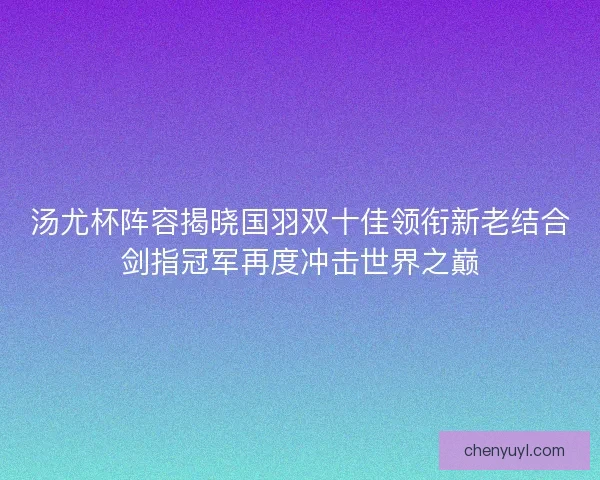 汤尤杯阵容揭晓国羽双十佳领衔新老结合剑指冠军再度冲击世界之巅