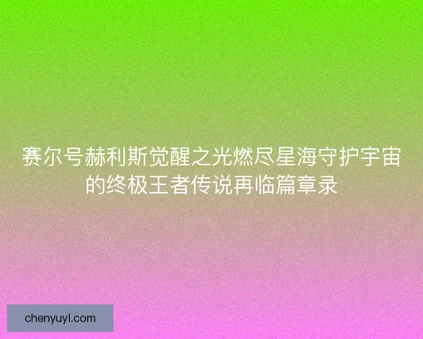 赛尔号赫利斯觉醒之光燃尽星海守护宇宙的终极王者传说再临篇章录 赛尔号赫利斯觉醒之光燃尽星海守护宇宙的终极王者传说再临篇章录