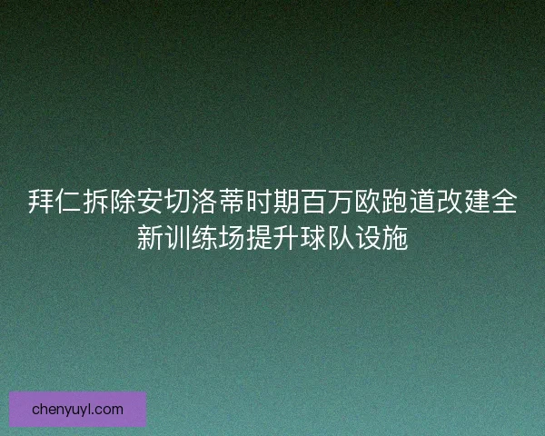 拜仁拆除安切洛蒂时期百万欧跑道改建全新训练场提升球队设施 拜仁拆除安切洛蒂时期百万欧跑道改建全新训练场提升球队设施
