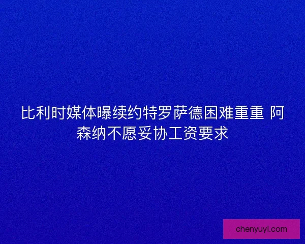 比利时媒体曝续约特罗萨德困难重重 阿森纳不愿妥协工资要求 比利时媒体曝续约特罗萨德困难重重 阿森纳不愿妥协工资要求