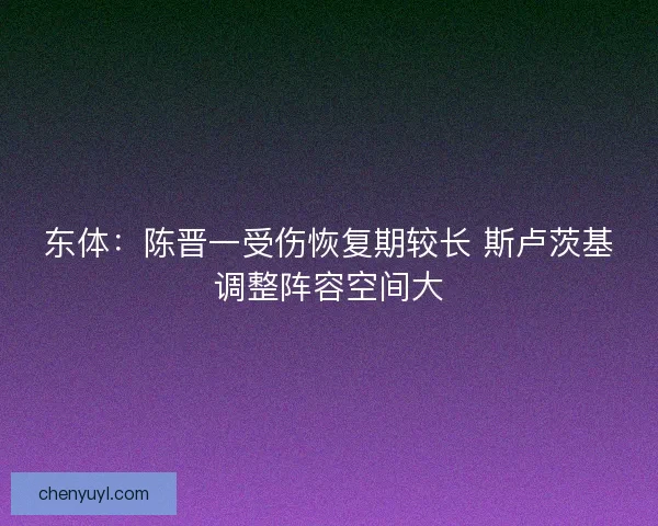 东体：陈晋一受伤恢复期较长 斯卢茨基调整阵容空间大