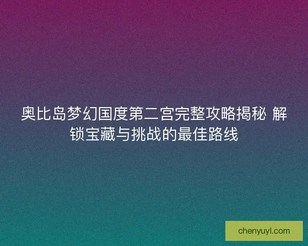 奥比岛梦幻国度第二宫完整攻略揭秘 解锁宝藏与挑战的最佳路线