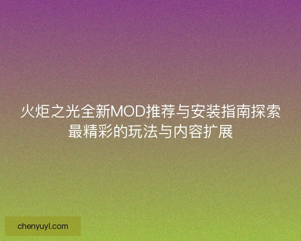 火炬之光全新MOD推荐与安装指南探索最精彩的玩法与内容扩展