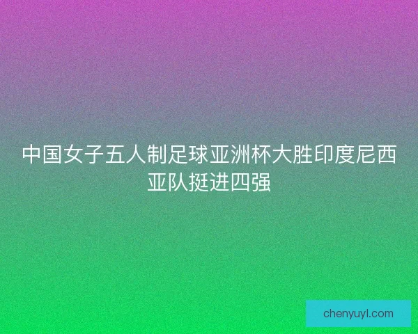 中国女子五人制足球亚洲杯大胜印度尼西亚队挺进四强 中国女子五人制足球亚洲杯大胜印度尼西亚队挺进四强