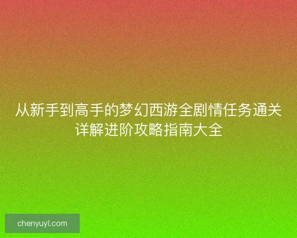 从新手到高手的梦幻西游全剧情任务通关详解进阶攻略指南大全 从新手到高手的梦幻西游全剧情任务通关详解进阶攻略指南大全