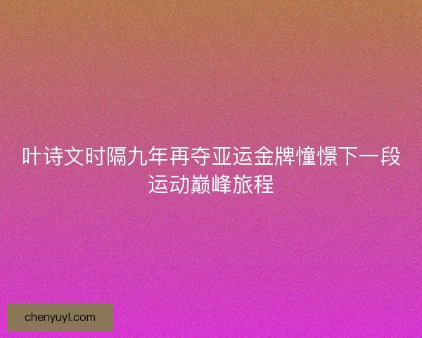 叶诗文时隔九年再夺亚运金牌憧憬下一段运动巅峰旅程 叶诗文时隔九年再夺亚运金牌憧憬下一段运动巅峰旅程