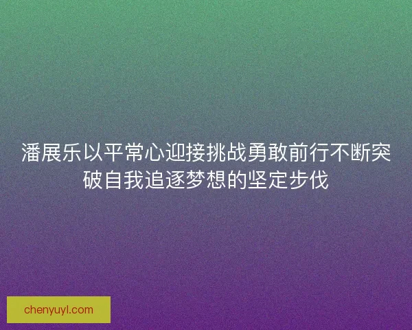 潘展乐以平常心迎接挑战勇敢前行不断突破自我追逐梦想的坚定步伐 潘展乐以平常心迎接挑战勇敢前行不断突破自我追逐梦想的坚定步伐